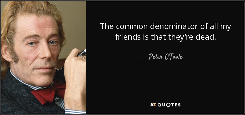 The common denominator of all my friends is that they're dead. - Peter O'Toole