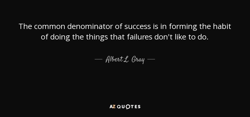 The common denominator of success is in forming the habit of doing the things that failures don't like to do. - Albert L. Gray