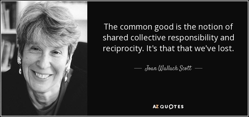 The common good is the notion of shared collective responsibility and reciprocity. It's that that we've lost. - Joan Wallach Scott