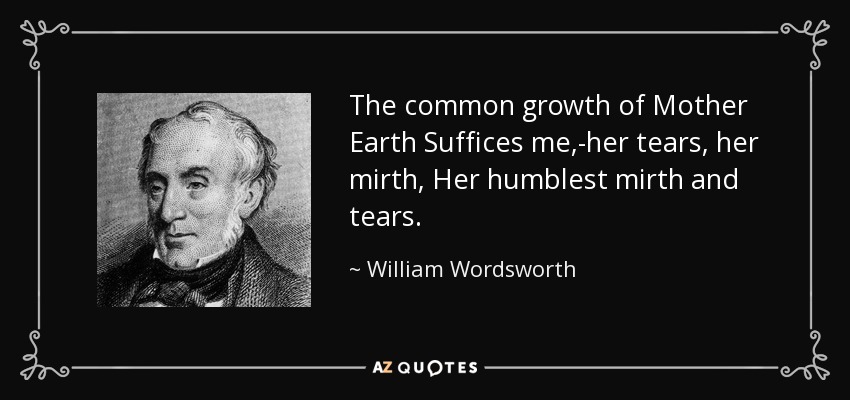 The common growth of Mother Earth Suffices me,-her tears, her mirth, Her humblest mirth and tears. - William Wordsworth