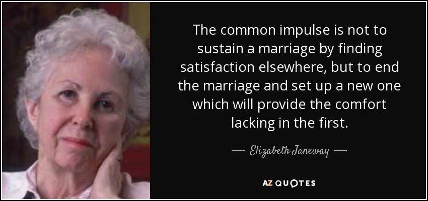 The common impulse is not to sustain a marriage by finding satisfaction elsewhere, but to end the marriage and set up a new one which will provide the comfort lacking in the first. - Elizabeth Janeway
