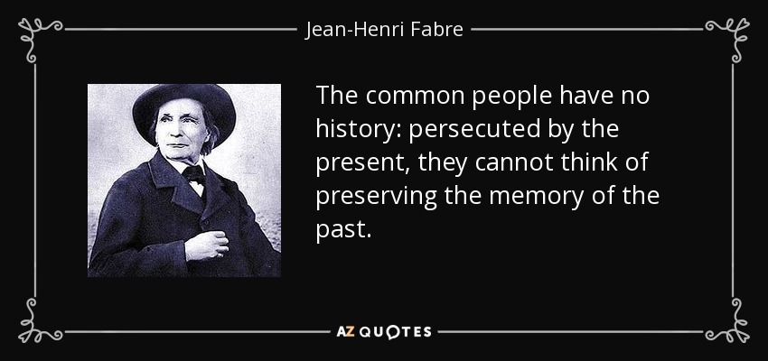 The common people have no history: persecuted by the present, they cannot think of preserving the memory of the past. - Jean-Henri Fabre