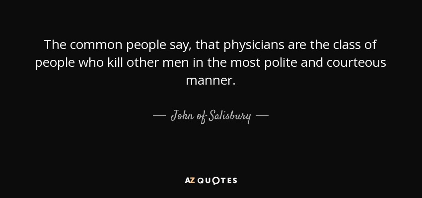 The common people say, that physicians are the class of people who kill other men in the most polite and courteous manner. - John of Salisbury