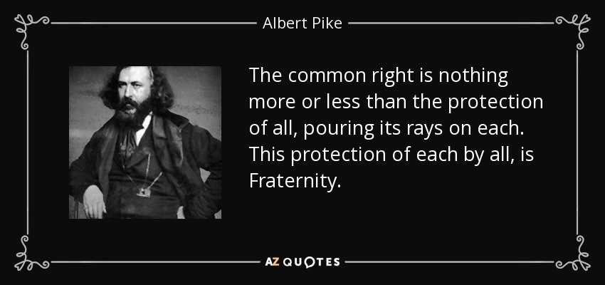 The common right is nothing more or less than the protection of all, pouring its rays on each. This protection of each by all, is Fraternity. - Albert Pike