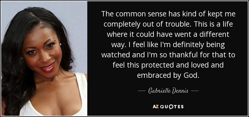 The common sense has kind of kept me completely out of trouble. This is a life where it could have went a different way. I feel like I'm definitely being watched and I'm so thankful for that to feel this protected and loved and embraced by God. - Gabrielle Dennis