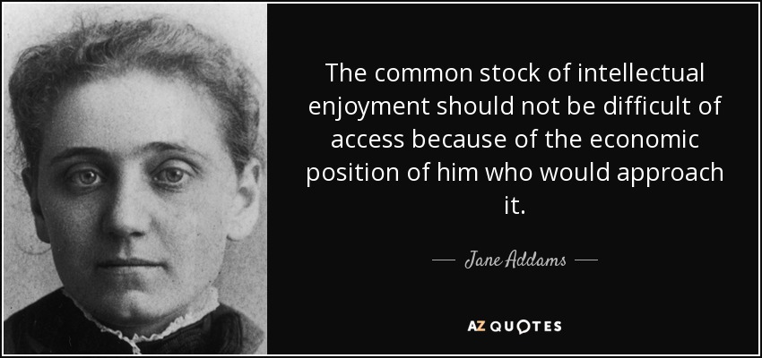 The common stock of intellectual enjoyment should not be difficult of access because of the economic position of him who would approach it. - Jane Addams