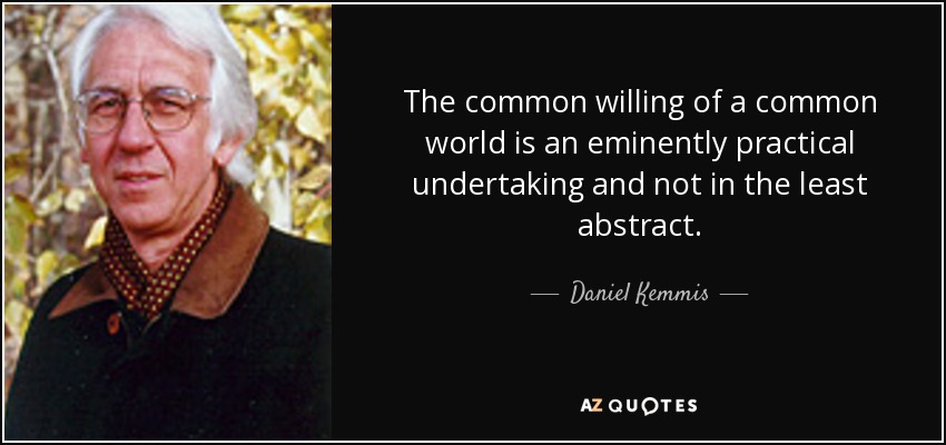 The common willing of a common world is an eminently practical undertaking and not in the least abstract. - Daniel Kemmis