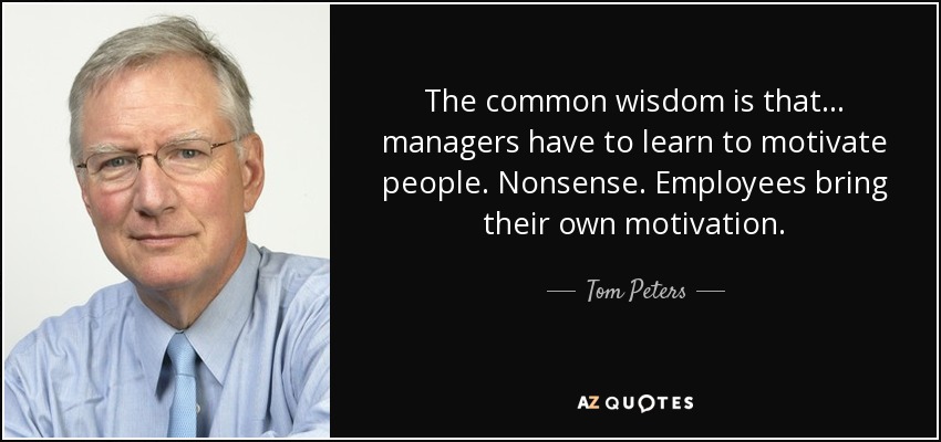 The common wisdom is that ... managers have to learn to motivate people. Nonsense. Employees bring their own motivation. - Tom Peters