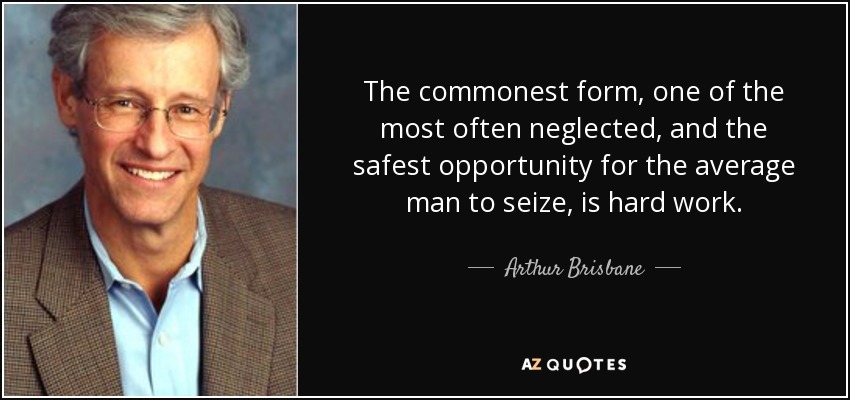 The commonest form, one of the most often neglected, and the safest opportunity for the average man to seize, is hard work. - Arthur Brisbane