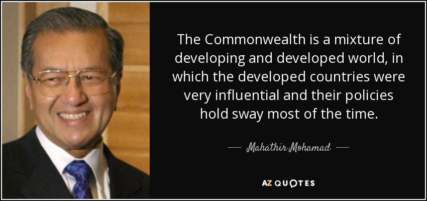 The Commonwealth is a mixture of developing and developed world, in which the developed countries were very influential and their policies hold sway most of the time. - Mahathir Mohamad
