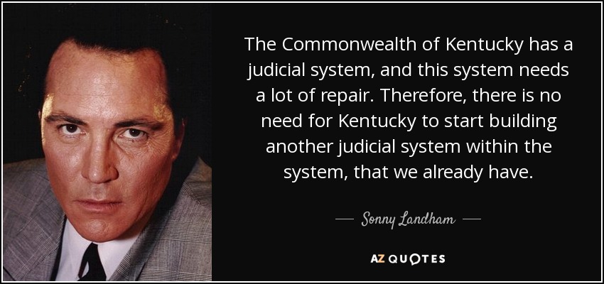 The Commonwealth of Kentucky has a judicial system, and this system needs a lot of repair. Therefore, there is no need for Kentucky to start building another judicial system within the system, that we already have. - Sonny Landham