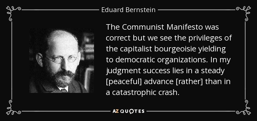 The Communist Manifesto was correct but we see the privileges of the capitalist bourgeoisie yielding to democratic organizations. In my judgment success lies in a steady [peaceful] advance [rather] than in a catastrophic crash. - Eduard Bernstein