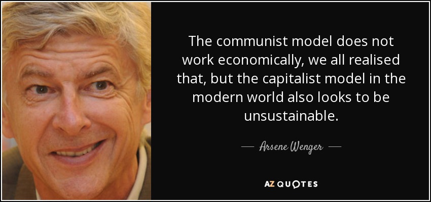 The communist model does not work economically, we all realised that, but the capitalist model in the modern world also looks to be unsustainable. - Arsene Wenger