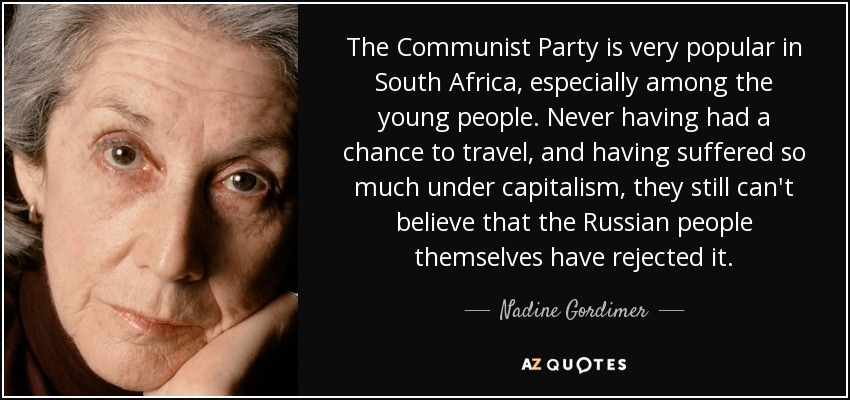 The Communist Party is very popular in South Africa, especially among the young people. Never having had a chance to travel, and having suffered so much under capitalism, they still can't believe that the Russian people themselves have rejected it. - Nadine Gordimer