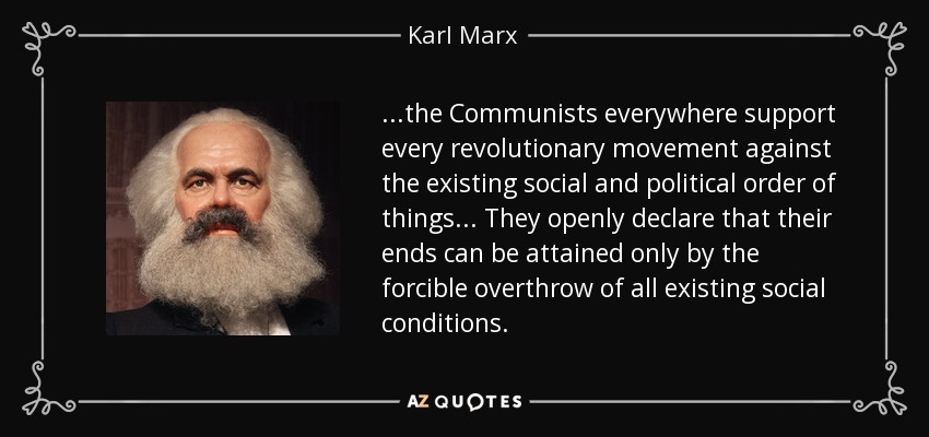 ...the Communists everywhere support every revolutionary movement against the existing social and political order of things... They openly declare that their ends can be attained only by the forcible overthrow of all existing social conditions. - Karl Marx