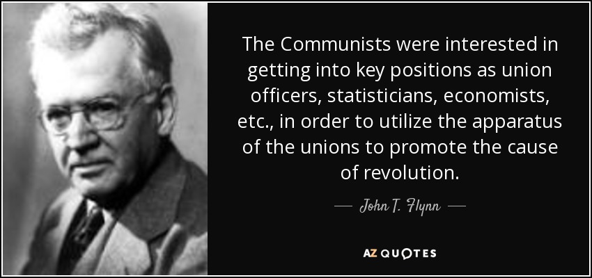 The Communists were interested in getting into key positions as union officers, statisticians, economists, etc., in order to utilize the apparatus of the unions to promote the cause of revolution. - John T. Flynn