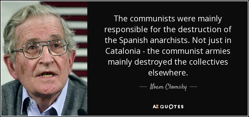 The communists were mainly responsible for the destruction of the Spanish anarchists. Not just in Catalonia - the communist armies mainly destroyed the collectives elsewhere. - Noam Chomsky