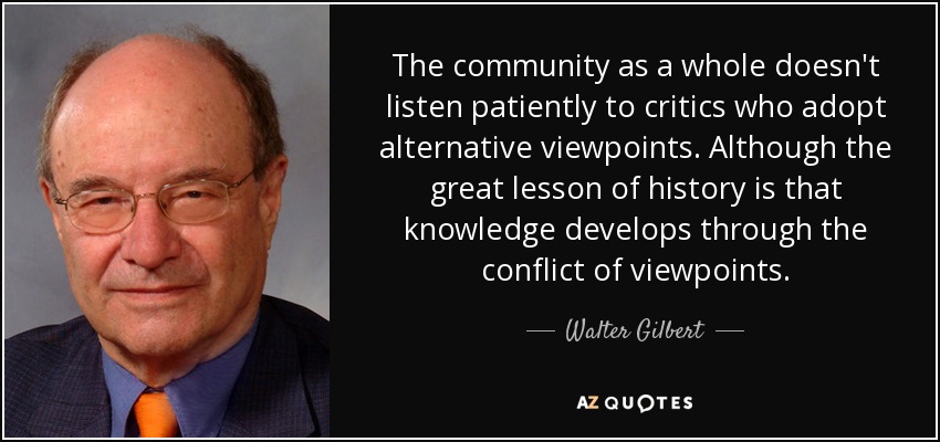 The community as a whole doesn't listen patiently to critics who adopt alternative viewpoints. Although the great lesson of history is that knowledge develops through the conflict of viewpoints. - Walter Gilbert