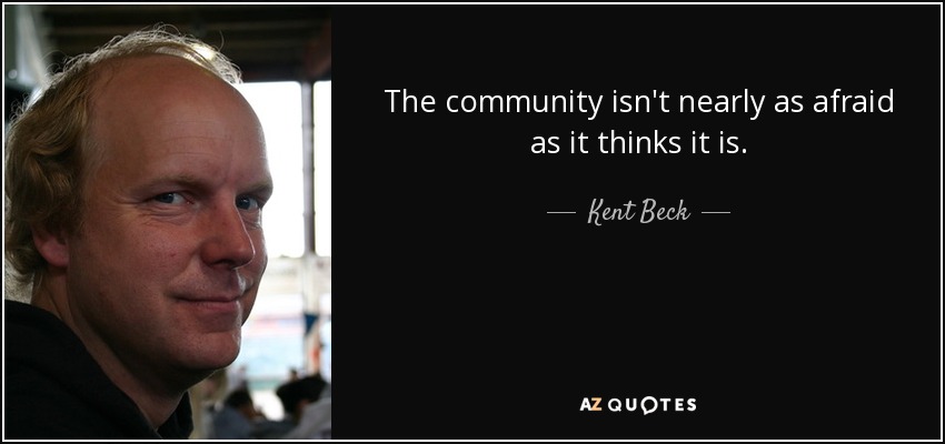 The community isn't nearly as afraid as it thinks it is. - Kent Beck