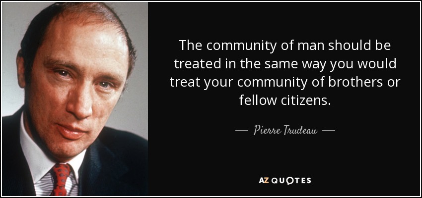 The community of man should be treated in the same way you would treat your community of brothers or fellow citizens. - Pierre Trudeau