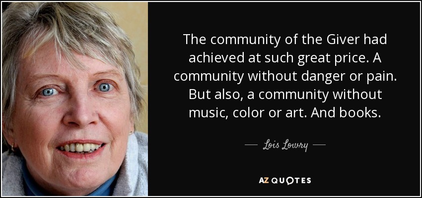 The community of the Giver had achieved at such great price. A community without danger or pain. But also, a community without music, color or art. And books. - Lois Lowry