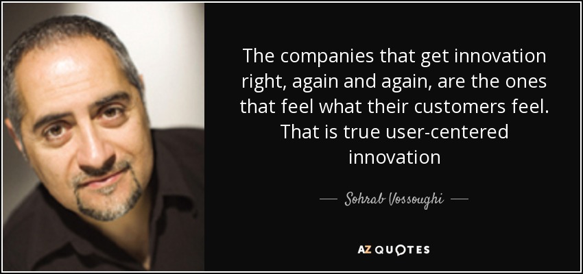 The companies that get innovation right, again and again, are the ones that feel what their customers feel. That is true user-centered innovation - Sohrab Vossoughi