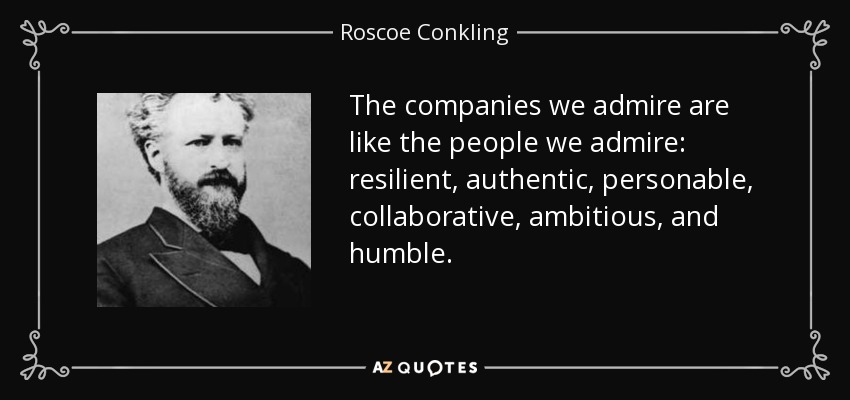 The companies we admire are like the people we admire: resilient, authentic, personable, collaborative, ambitious, and humble. - Roscoe Conkling
