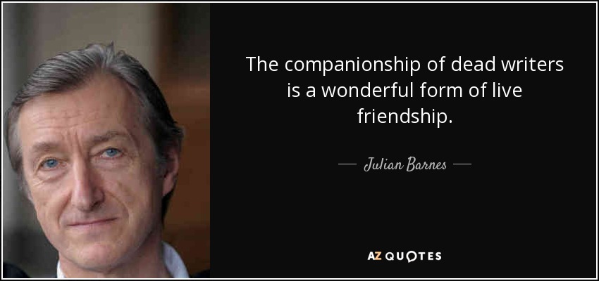 The companionship of dead writers is a wonderful form of live friendship. - Julian Barnes