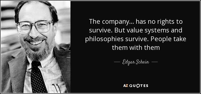 The company ... has no rights to survive. But value systems and philosophies survive. People take them with them - Edgar Schein