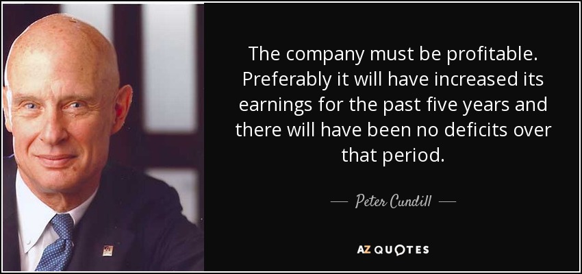 The company must be profitable. Preferably it will have increased its earnings for the past five years and there will have been no deficits over that period. - Peter Cundill