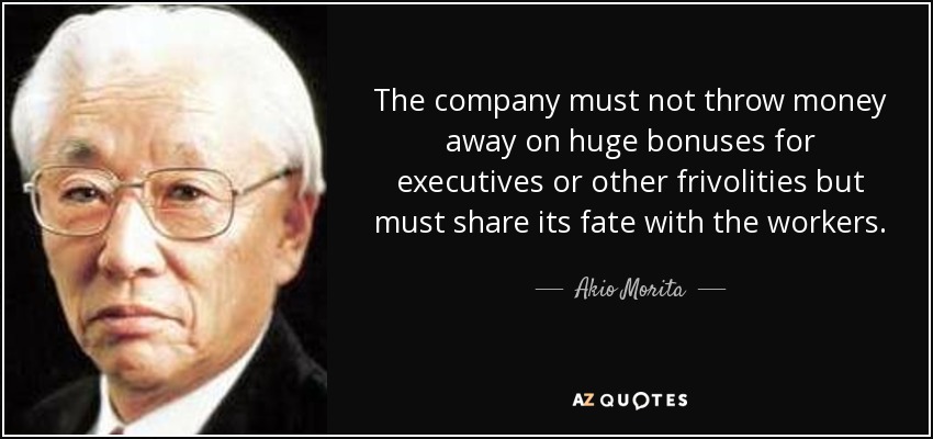 The company must not throw money away on huge bonuses for executives or other frivolities but must share its fate with the workers. - Akio Morita