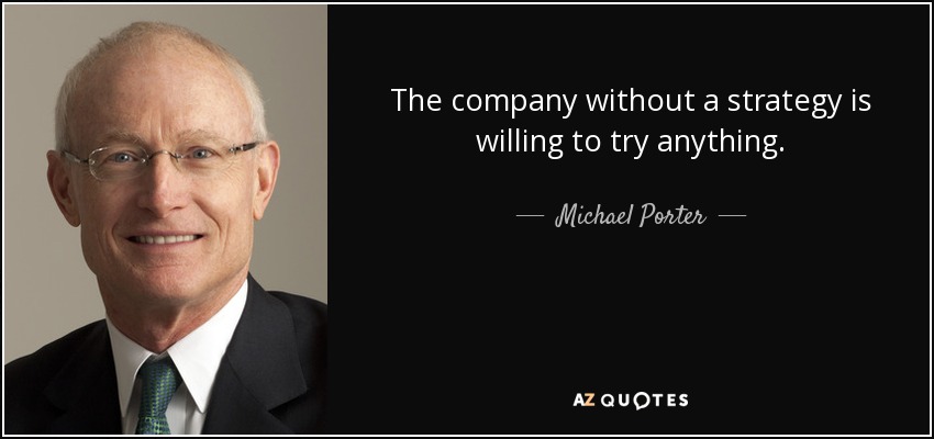 The company without a strategy is willing to try anything. - Michael Porter