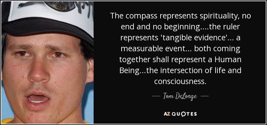 The compass represents spirituality, no end and no beginning....the ruler represents 'tangible evidence' ... a measurable event... both coming together shall represent a Human Being...the intersection of life and consciousness. - Tom DeLonge