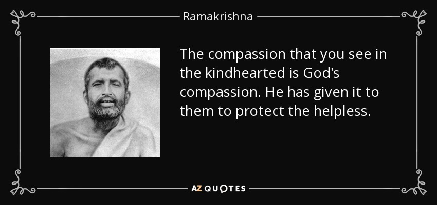 The compassion that you see in the kindhearted is God's compassion. He has given it to them to protect the helpless. - Ramakrishna