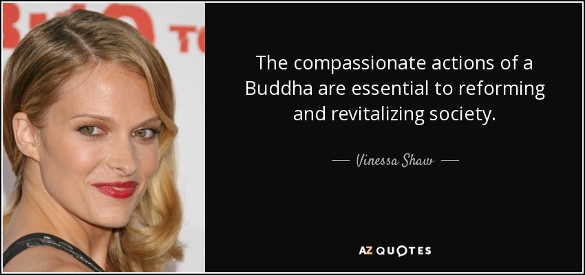 The compassionate actions of a Buddha are essential to reforming and revitalizing society. - Vinessa Shaw