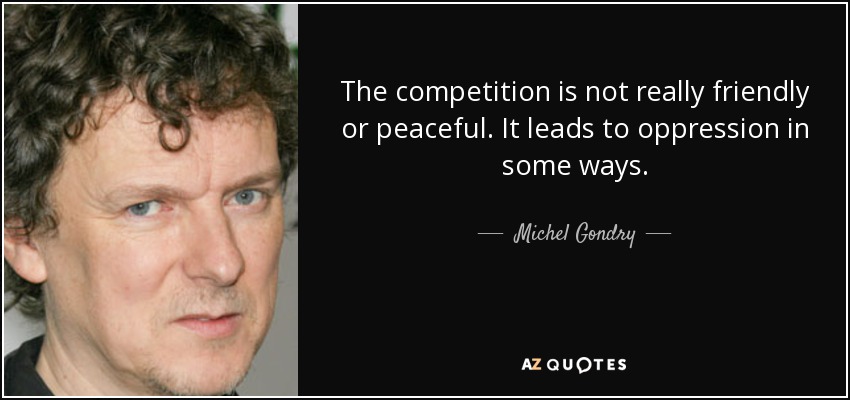 The competition is not really friendly or peaceful. It leads to oppression in some ways. - Michel Gondry