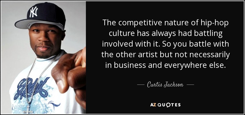 The competitive nature of hip-hop culture has always had battling involved with it. So you battle with the other artist but not necessarily in business and everywhere else. - Curtis Jackson