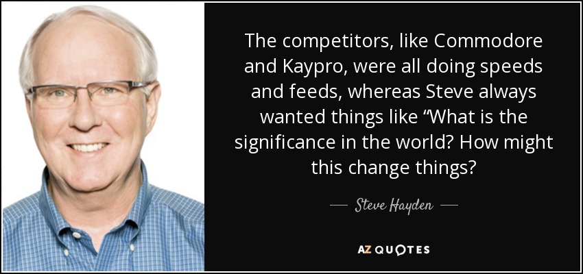 The competitors, like Commodore and Kaypro, were all doing speeds and feeds, whereas Steve always wanted things like “What is the significance in the world? How might this change things? - Steve Hayden