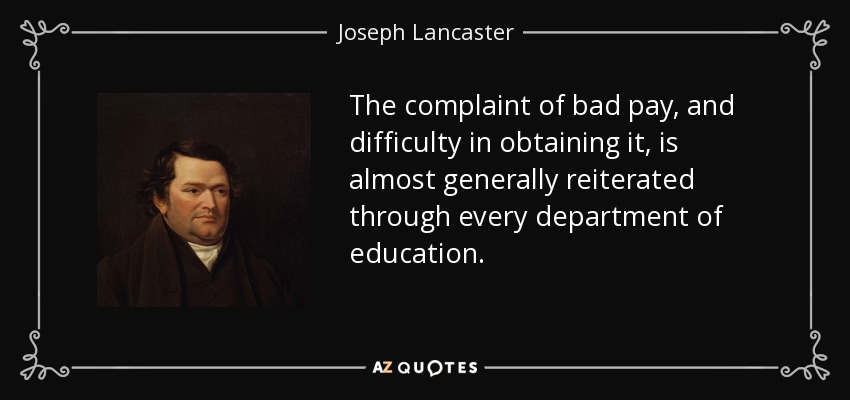 The complaint of bad pay, and difficulty in obtaining it, is almost generally reiterated through every department of education. - Joseph Lancaster