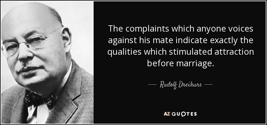 The complaints which anyone voices against his mate indicate exactly the qualities which stimulated attraction before marriage. - Rudolf Dreikurs