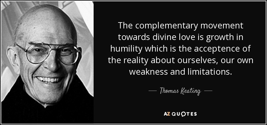 The complementary movement towards divine love is growth in humility which is the acceptence of the reality about ourselves, our own weakness and limitations. - Thomas Keating