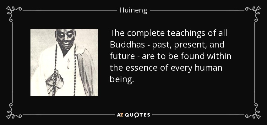 The complete teachings of all Buddhas - past, present, and future - are to be found within the essence of every human being. - Huineng