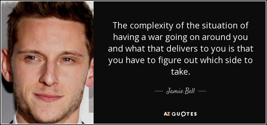 The complexity of the situation of having a war going on around you and what that delivers to you is that you have to figure out which side to take. - Jamie Bell