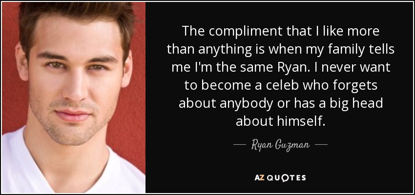The compliment that I like more than anything is when my family tells me I'm the same Ryan. I never want to become a celeb who forgets about anybody or has a big head about himself. - Ryan Guzman