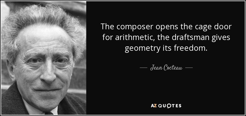 The composer opens the cage door for arithmetic, the draftsman gives geometry its freedom. - Jean Cocteau