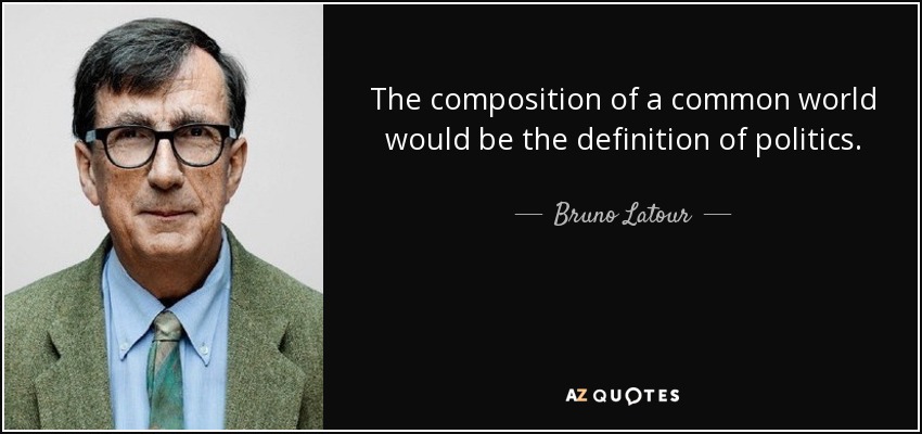 The composition of a common world would be the definition of politics. - Bruno Latour