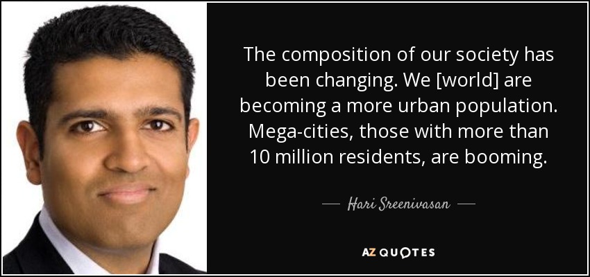 The composition of our society has been changing. We [world] are becoming a more urban population. Mega-cities, those with more than 10 million residents, are booming. - Hari Sreenivasan