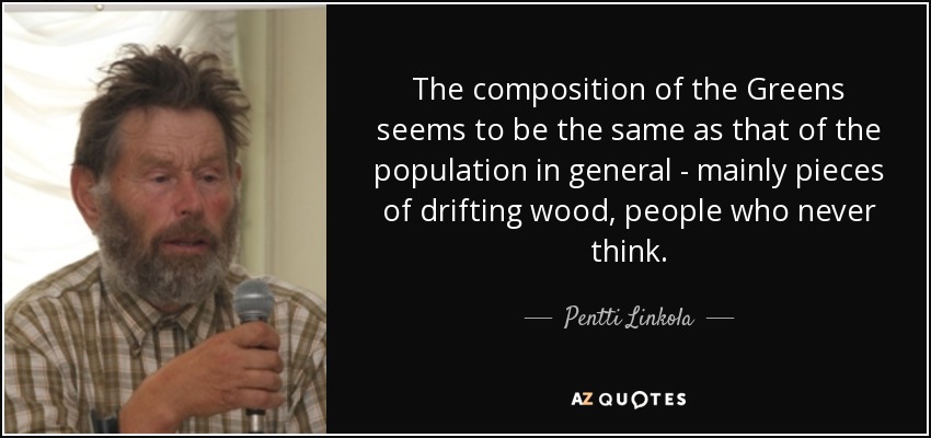 The composition of the Greens seems to be the same as that of the population in general - mainly pieces of drifting wood, people who never think. - Pentti Linkola
