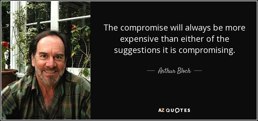 The compromise will always be more expensive than either of the suggestions it is compromising. - Arthur Bloch