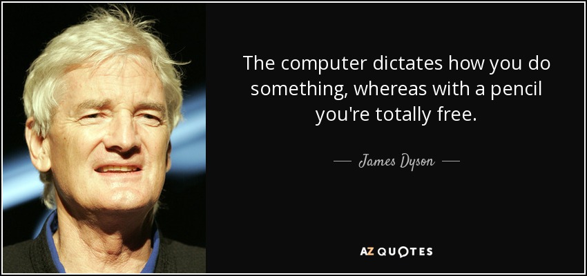 The computer dictates how you do something, whereas with a pencil you're totally free. - James Dyson